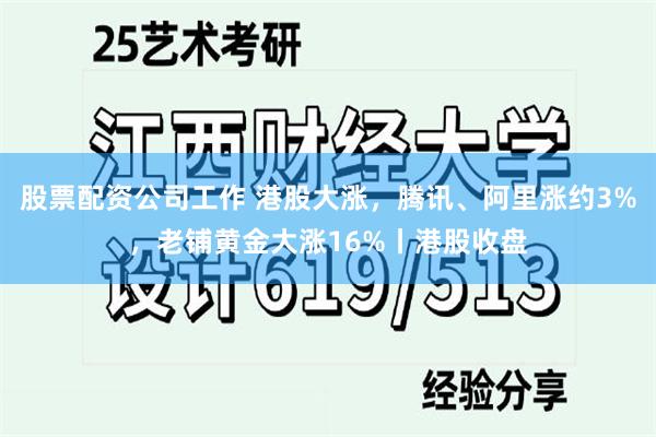 股票配资公司工作 港股大涨，腾讯、阿里涨约3%，老铺黄金大涨16%丨港股收盘