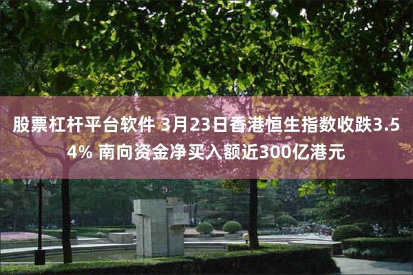 股票杠杆平台软件 3月23日香港恒生指数收跌3.54% 南向资金净买入额近300亿港元