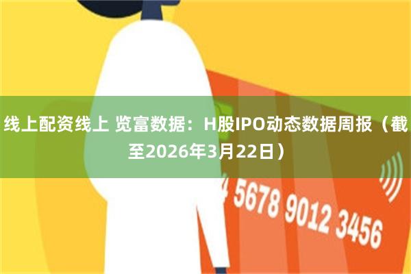 线上配资线上 览富数据：H股IPO动态数据周报（截至2026年3月22日）