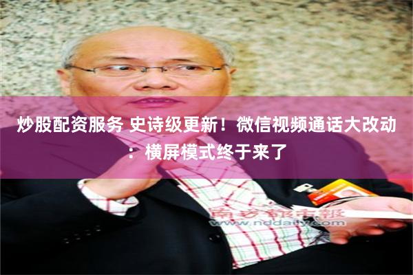 炒股配资服务 史诗级更新！微信视频通话大改动：横屏模式终于来了