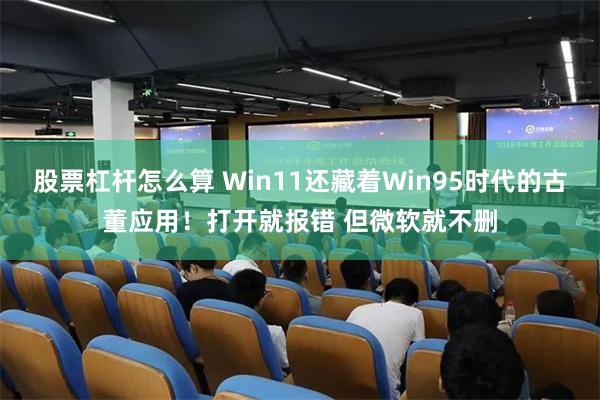股票杠杆怎么算 Win11还藏着Win95时代的古董应用！打开就报错 但微软就不删