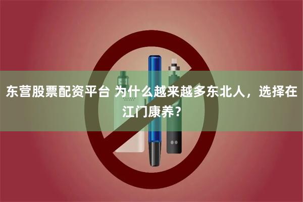 东营股票配资平台 为什么越来越多东北人，选择在江门康养？
