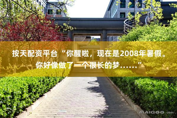 按天配资平台 “你醒啦，现在是2008年暑假。你好像做了一个很长的梦……”