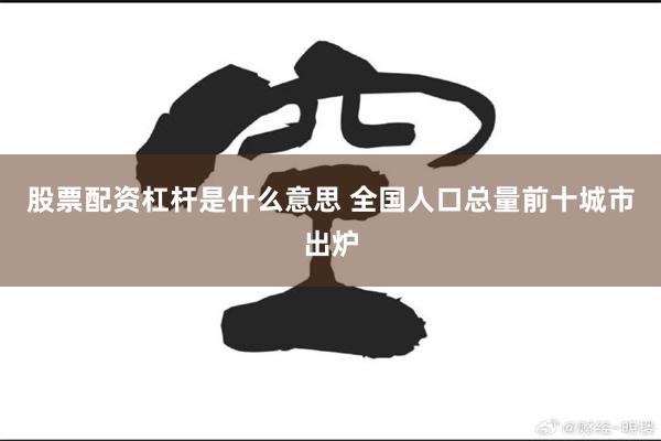 股票配资杠杆是什么意思 全国人口总量前十城市出炉