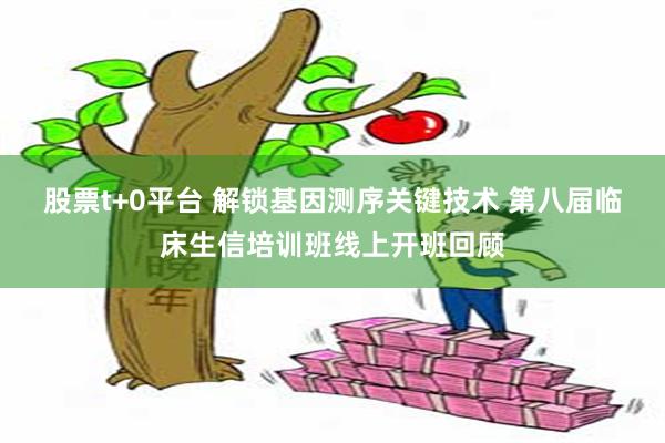 股票t+0平台 解锁基因测序关键技术 第八届临床生信培训班线上开班回顾