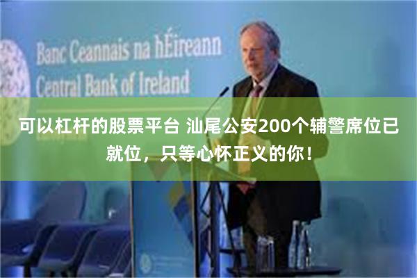 可以杠杆的股票平台 汕尾公安200个辅警席位已就位，只等心怀正义的你！