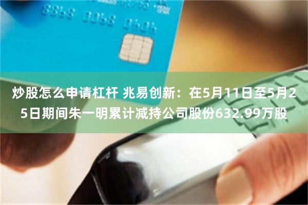 炒股怎么申请杠杆 兆易创新：在5月11日至5月25日期间朱一明累计减持公司股份632.99万股
