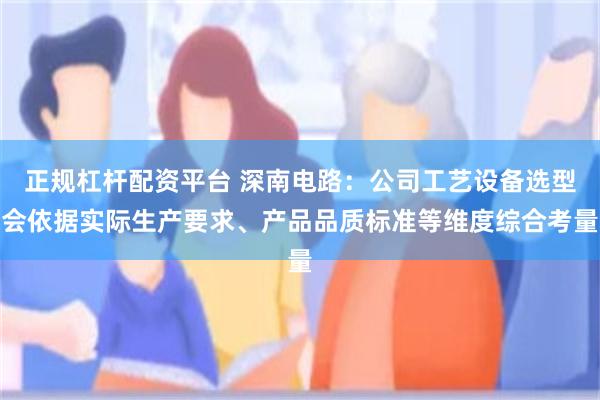 正规杠杆配资平台 深南电路：公司工艺设备选型会依据实际生产要求、产品品质标准等维度综合考量