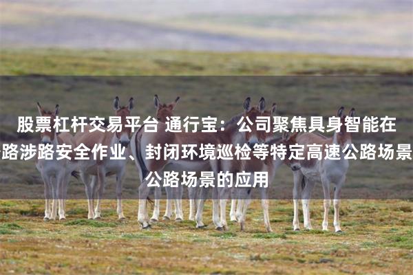 股票杠杆交易平台 通行宝：公司聚焦具身智能在高速公路涉路安全作业、封闭环境巡检等特定高速公路场景的应用