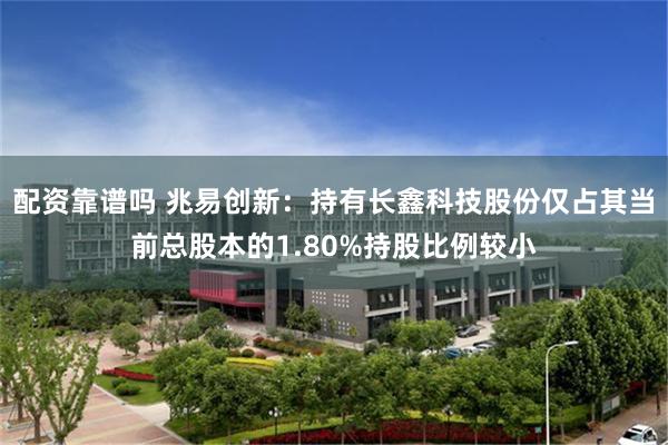 配资靠谱吗 兆易创新：持有长鑫科技股份仅占其当前总股本的1.80%持股比例较小