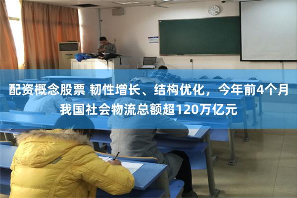 配资概念股票 韧性增长、结构优化，今年前4个月我国社会物流总额超120万亿元