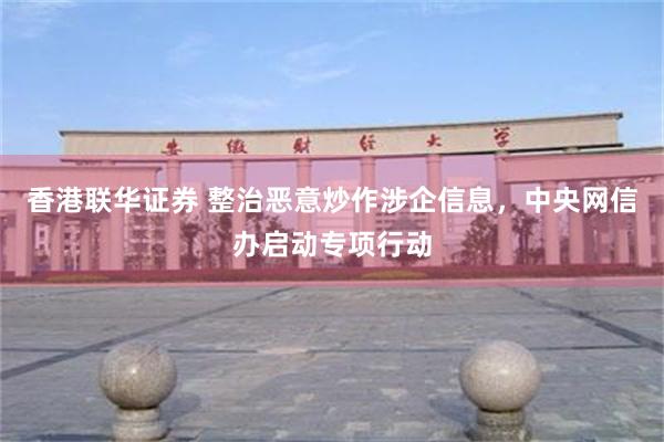 香港联华证券 整治恶意炒作涉企信息，中央网信办启动专项行动