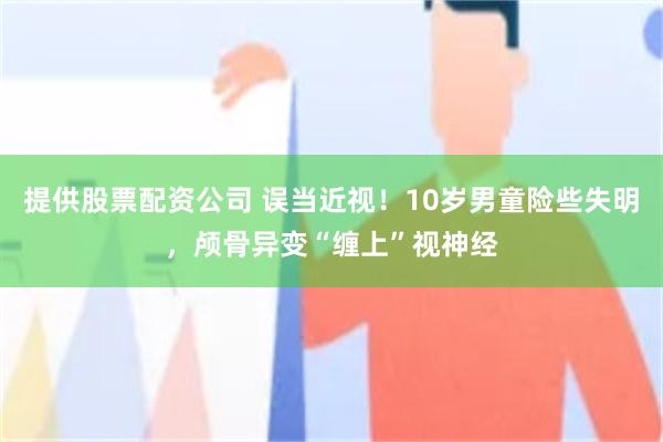 提供股票配资公司 误当近视！10岁男童险些失明，颅骨异变“缠上”视神经