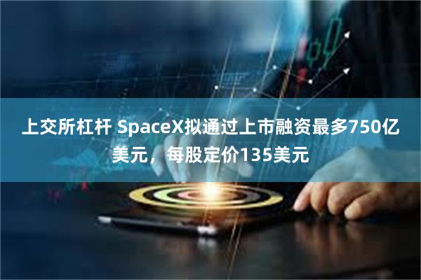 上交所杠杆 SpaceX拟通过上市融资最多750亿美元，每股定价135美元