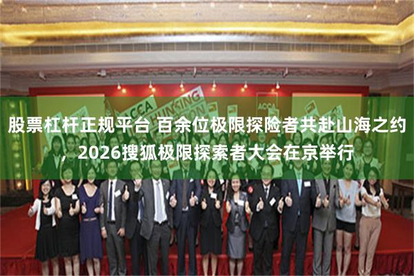 股票杠杆正规平台 百余位极限探险者共赴山海之约，2026搜狐极限探索者大会在京举行