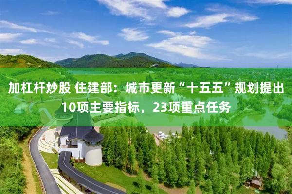 加杠杆炒股 住建部：城市更新“十五五”规划提出10项主要指标，23项重点任务