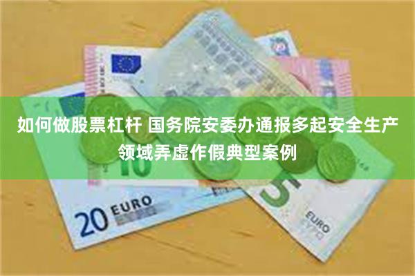 如何做股票杠杆 国务院安委办通报多起安全生产领域弄虚作假典型案例