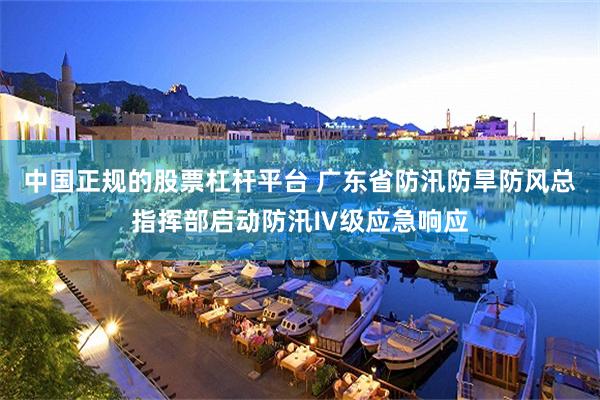 中国正规的股票杠杆平台 广东省防汛防旱防风总指挥部启动防汛Ⅳ级应急响应