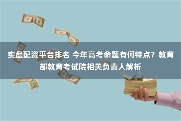实盘配资平台排名 今年高考命题有何特点？教育部教育考试院相关负责人解析