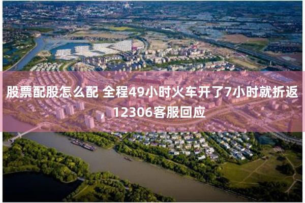 股票配股怎么配 全程49小时火车开了7小时就折返,12306客服回应