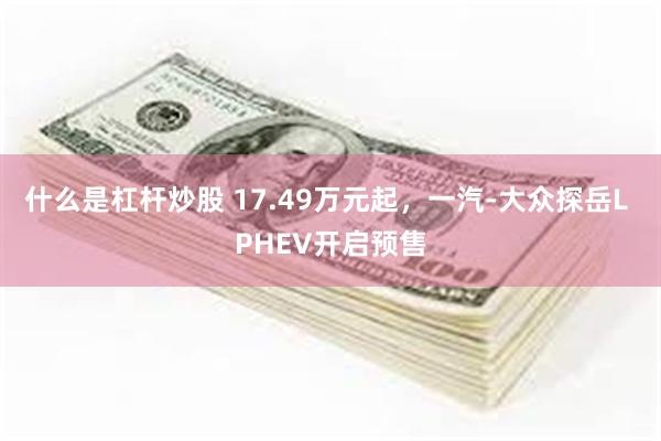 什么是杠杆炒股 17.49万元起,一汽-大众探岳L PHEV开启预售