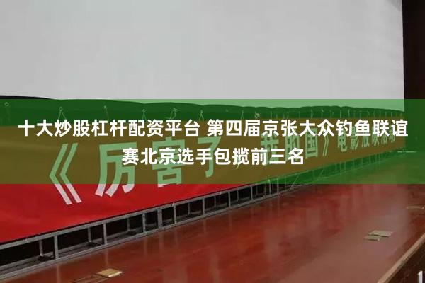 十大炒股杠杆配资平台 第四届京张大众钓鱼联谊赛北京选手包揽前三名