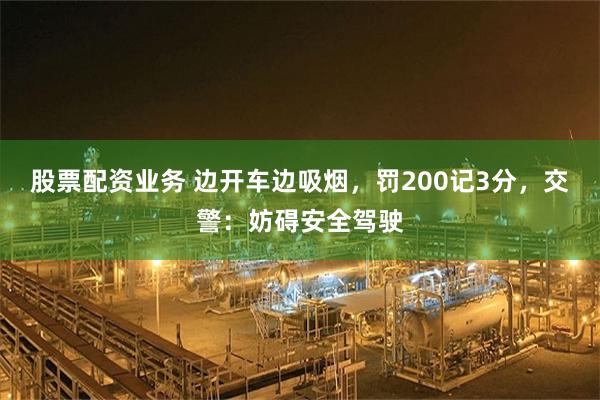 股票配资业务 边开车边吸烟，罚200记3分，交警：妨碍安全驾驶