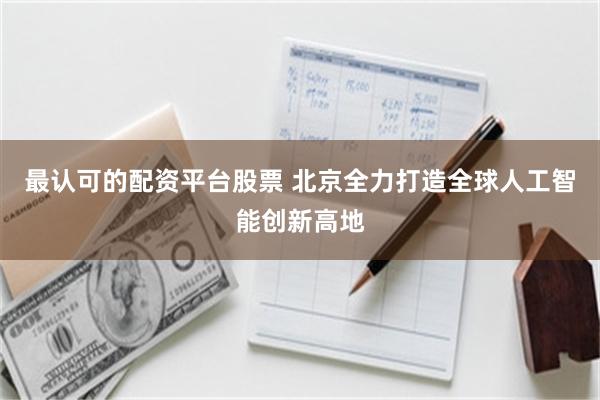 最认可的配资平台股票 北京全力打造全球人工智能创新高地