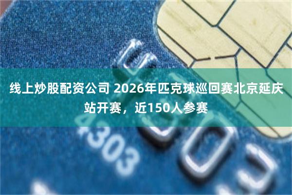 线上炒股配资公司 2026年匹克球巡回赛北京延庆站开赛，近150人参赛