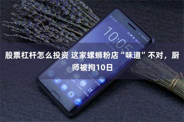 股票杠杆怎么投资 这家螺蛳粉店“味道”不对，厨师被拘10日
