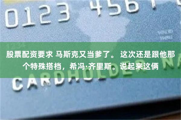 股票配资要求 马斯克又当爹了。 这次还是跟他那个特殊搭档，希冯·齐里斯。说起来这俩