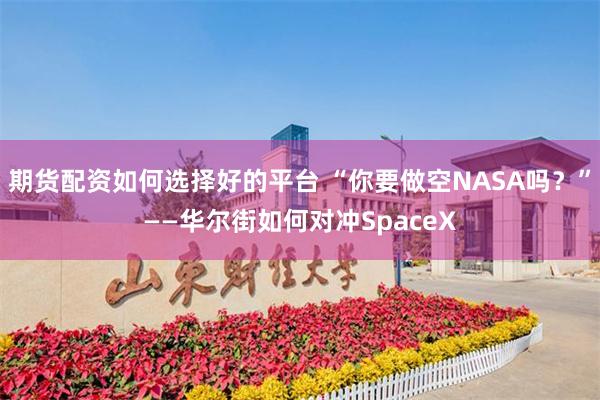 期货配资如何选择好的平台 “你要做空NASA吗？”——华尔街如何对冲SpaceX
