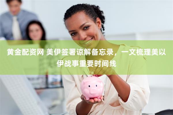 黄金配资网 美伊签署谅解备忘录，一文梳理美以伊战事重要时间线