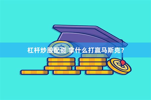 杠杆炒股配资 拿什么打赢马斯克？