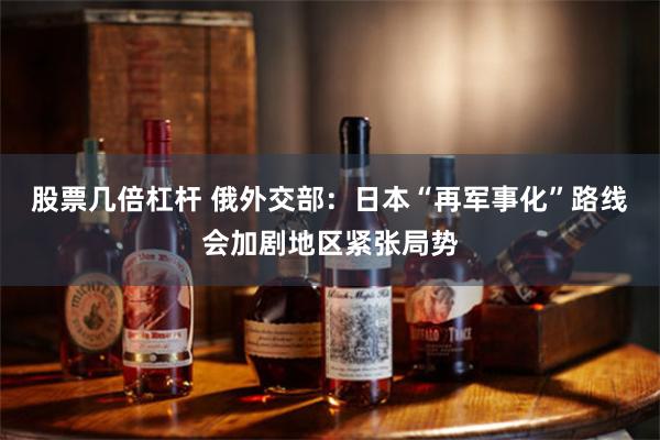 股票几倍杠杆 俄外交部：日本“再军事化”路线会加剧地区紧张局势