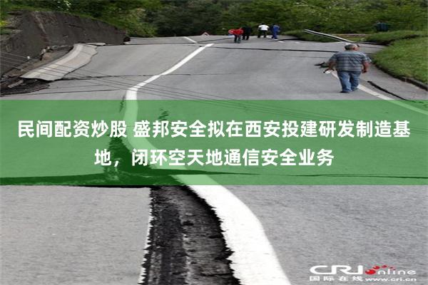 民间配资炒股 盛邦安全拟在西安投建研发制造基地，闭环空天地通信安全业务