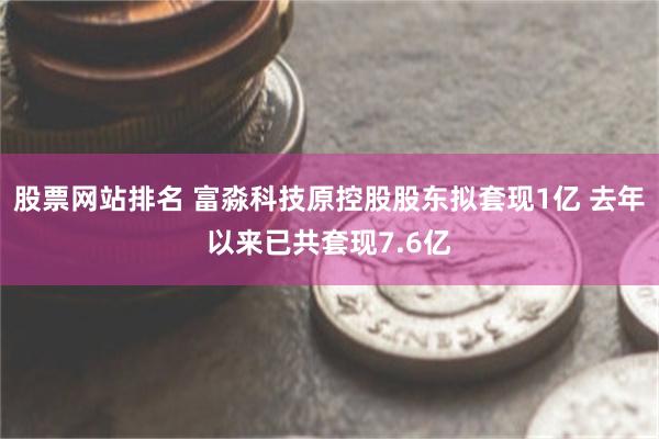 股票网站排名 富淼科技原控股股东拟套现1亿 去年以来已共套现7.6亿