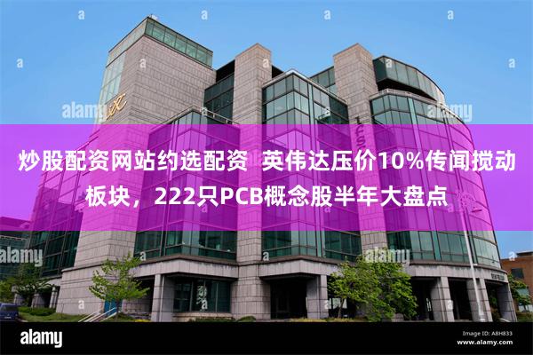 炒股配资网站约选配资  英伟达压价10%传闻搅动板块，222只PCB概念股半年大盘点