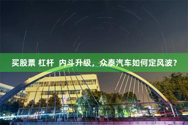 买股票 杠杆 内斗升级,众泰汽车如何定风波?