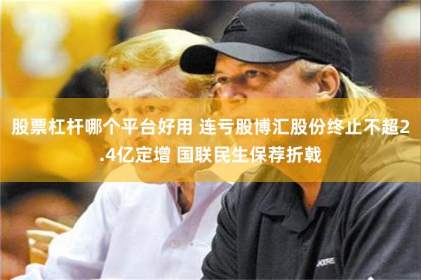 股票杠杆哪个平台好用 连亏股博汇股份终止不超2.4亿定增 国联民生保荐折戟