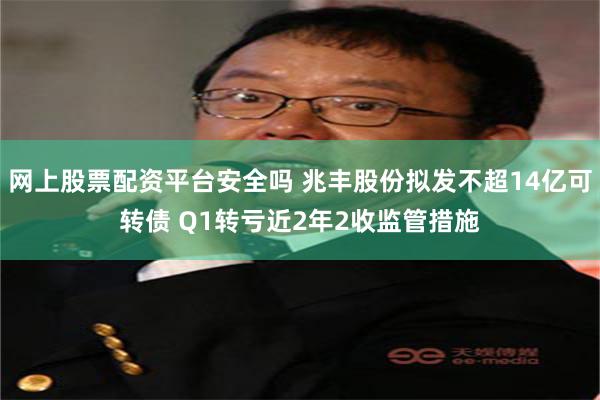 网上股票配资平台安全吗 兆丰股份拟发不超14亿可转债 Q1转亏近2年2收监管措施