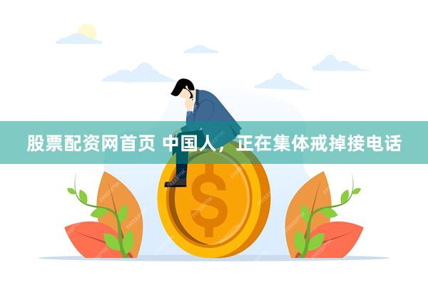 股票配资网首页 中国人，正在集体戒掉接电话