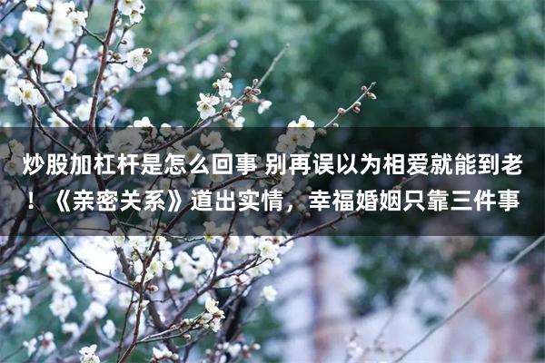 炒股加杠杆是怎么回事 别再误以为相爱就能到老！《亲密关系》道出实情，幸福婚姻只靠三件事