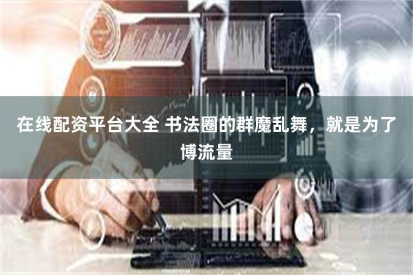 在线配资平台大全 书法圈的群魔乱舞，就是为了博流量