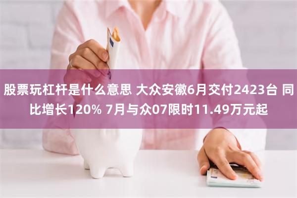 股票玩杠杆是什么意思 大众安徽6月交付2423台 同比增长120% 7月与众07限时11.49万元起
