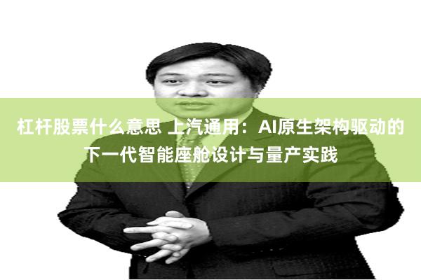 杠杆股票什么意思 上汽通用：AI原生架构驱动的下一代智能座舱设计与量产实践