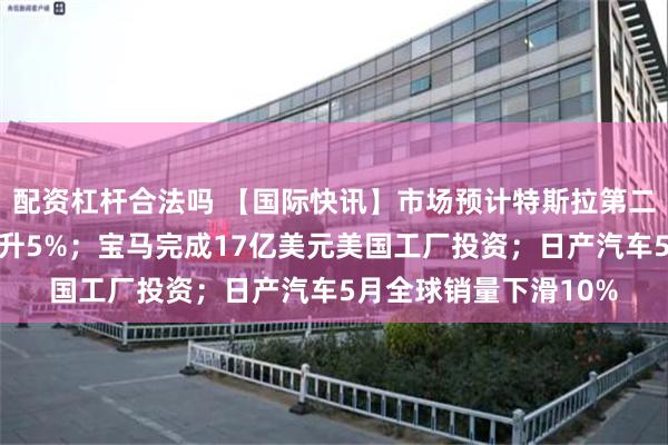 配资杠杆合法吗 【国际快讯】市场预计特斯拉第二季度全球交付量将上升5%；宝马完成17亿美元美国工厂投资；日产汽车5月全球销量下滑10%