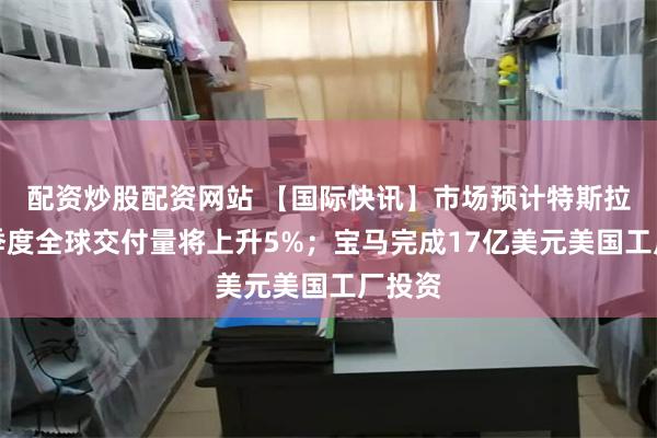 配资炒股配资网站 【国际快讯】市场预计特斯拉第二季度全球交付量将上升5%；宝马完成17亿美元美国工厂投资