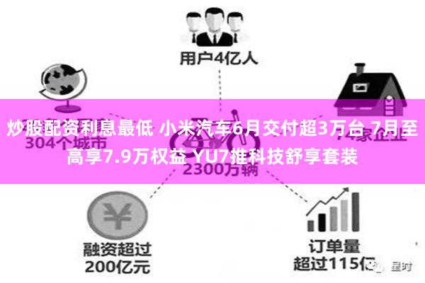 炒股配资利息最低 小米汽车6月交付超3万台 7月至高享7.9万权益 YU7推科技舒享套装