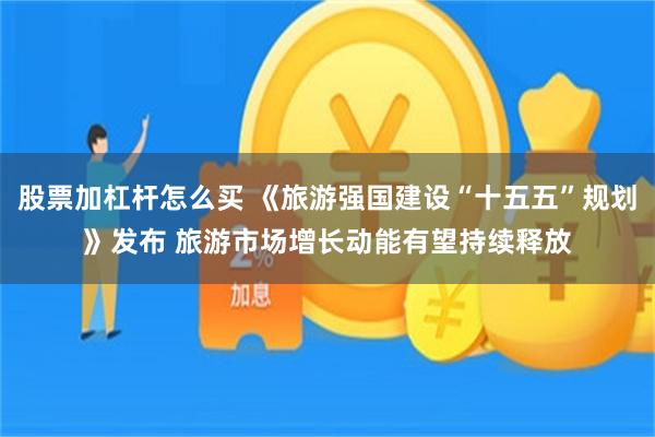 股票加杠杆怎么买 《旅游强国建设“十五五”规划》发布 旅游市场增长动能有望持续释放